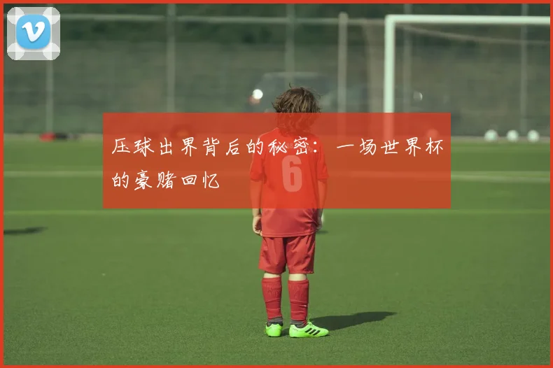 压球出界背后的秘密:一场世界杯的豪赌回忆