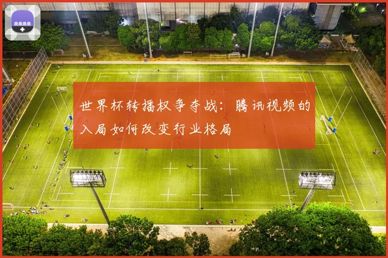 世界杯转播权争夺战:腾讯视频的入局如何改变行业格局