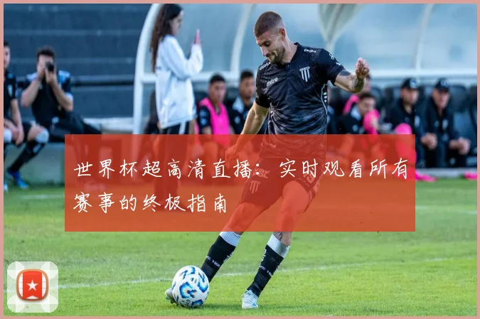 世界杯超高清直播：实时观看所有赛事的终极指南