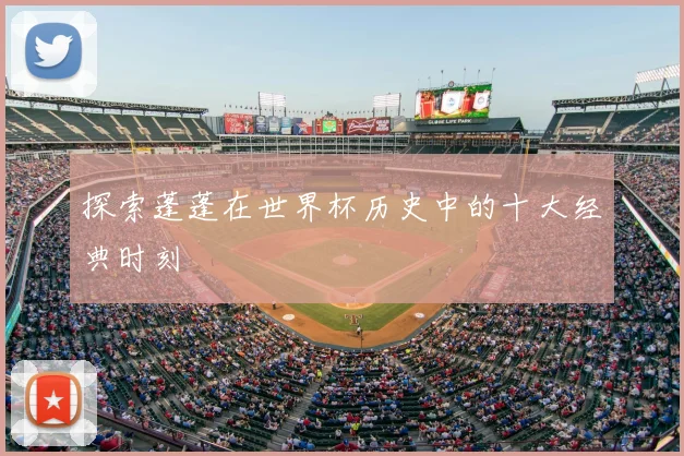 探索蓬蓬在世界杯历史中的十大经典时刻