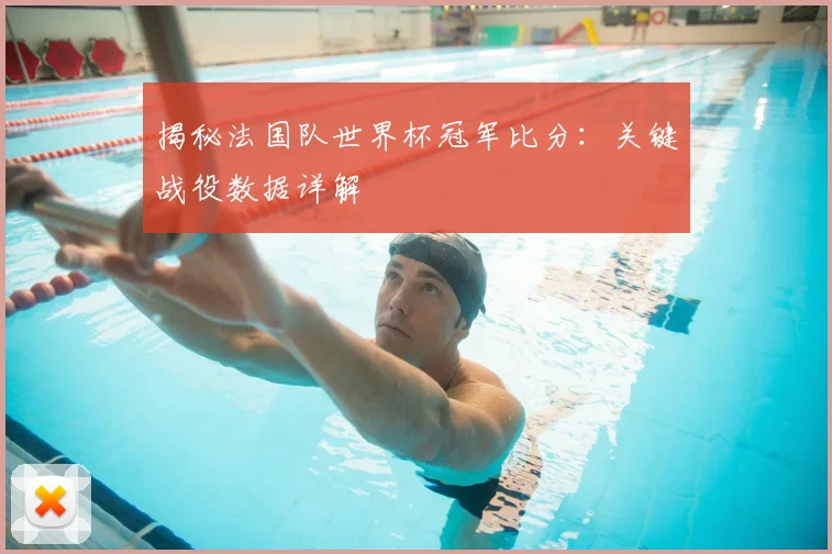 揭秘法国队世界杯冠军比分：关键战役数据详解