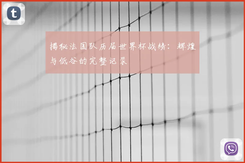 揭秘法国队历届世界杯战绩：辉煌与低谷的完整记录