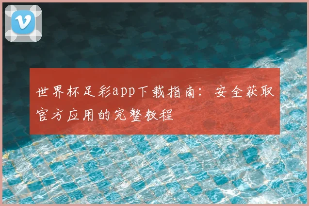 世界杯足彩app下载指南：安全获取官方应用的完整教程