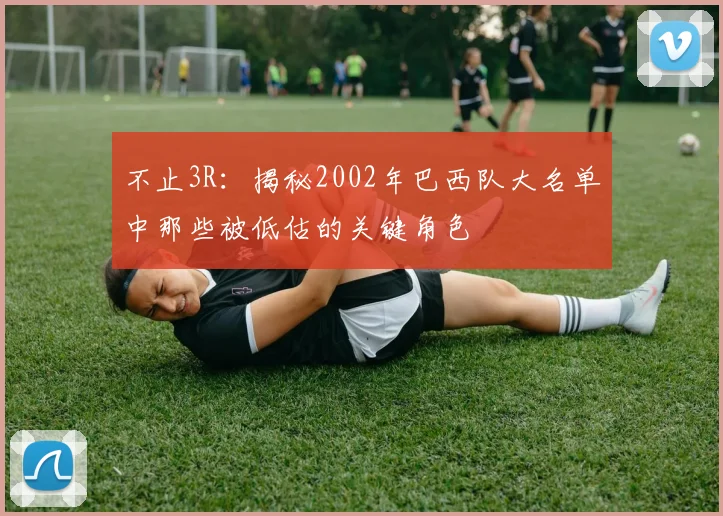 不止3R:揭秘2002年巴西队大名单中那些被低估的关键角色