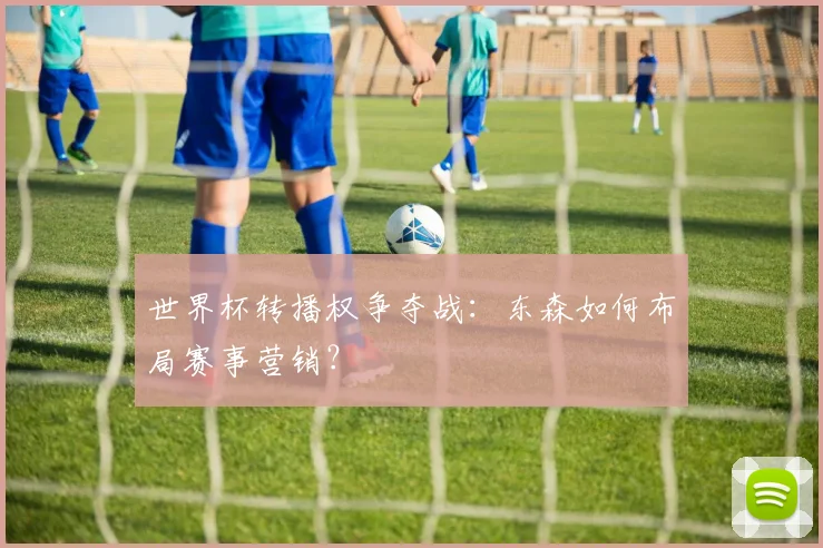 世界杯转播权争夺战:东森如何布局赛事营销?