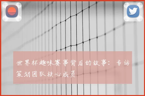 世界杯趣味赛事背后的故事：专访策划团队核心成员