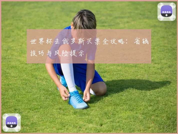世界杯去俄罗斯买票全攻略:省钱技巧与风险提示