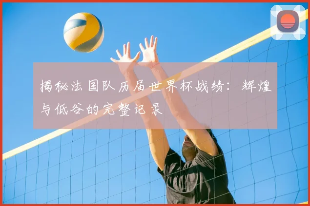 揭秘法国队历届世界杯战绩：辉煌与低谷的完整记录