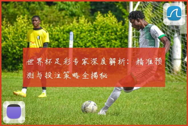 世界杯足彩专家深度解析：精准预测与投注策略全揭秘