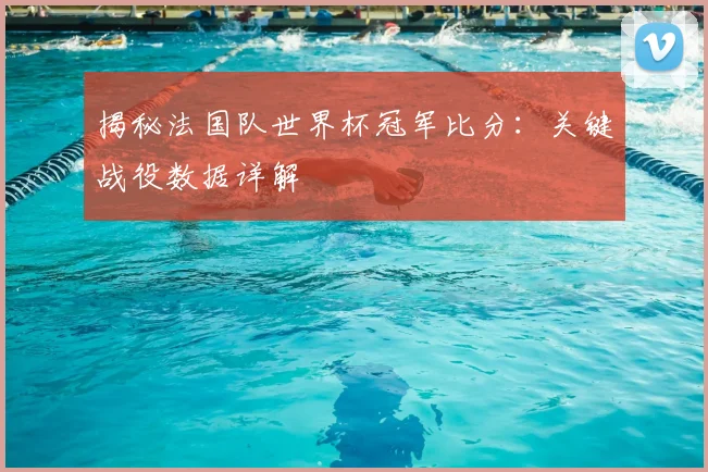 揭秘法国队世界杯冠军比分：关键战役数据详解