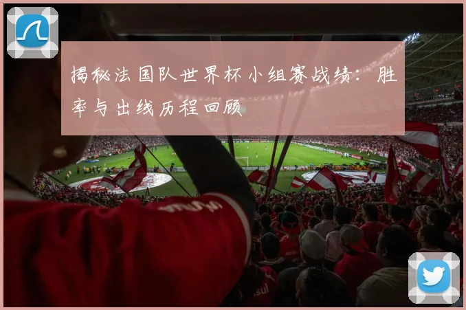 揭秘法国队世界杯小组赛战绩：胜率与出线历程回顾
