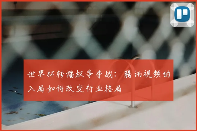 世界杯转播权争夺战:腾讯视频的入局如何改变行业格局