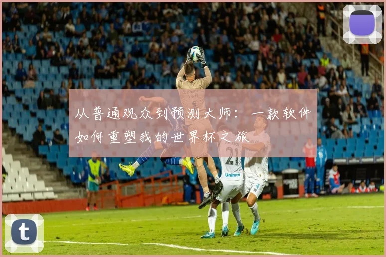从普通观众到预测大师:一款软件如何重塑我的世界杯之旅