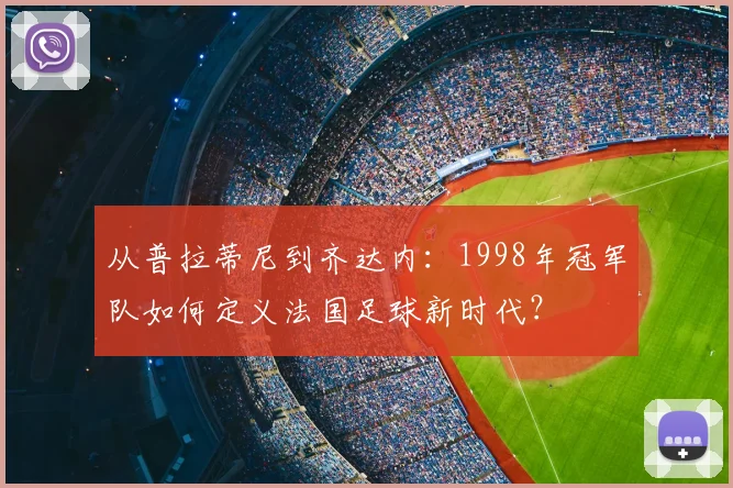 从普拉蒂尼到齐达内：1998年冠军队如何定义法国足球新时代？