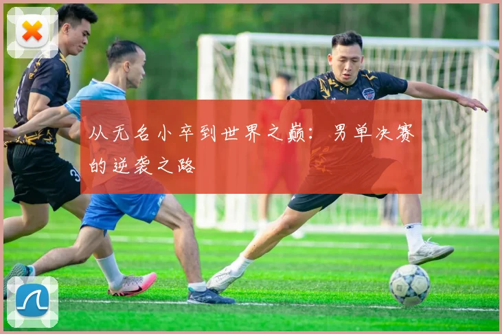 从无名小卒到世界之巅：男单决赛的逆袭之路