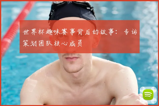 世界杯趣味赛事背后的故事：专访策划团队核心成员