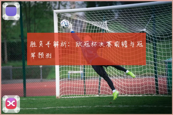 胜负手解析：欧冠杯决赛前瞻与冠军预测