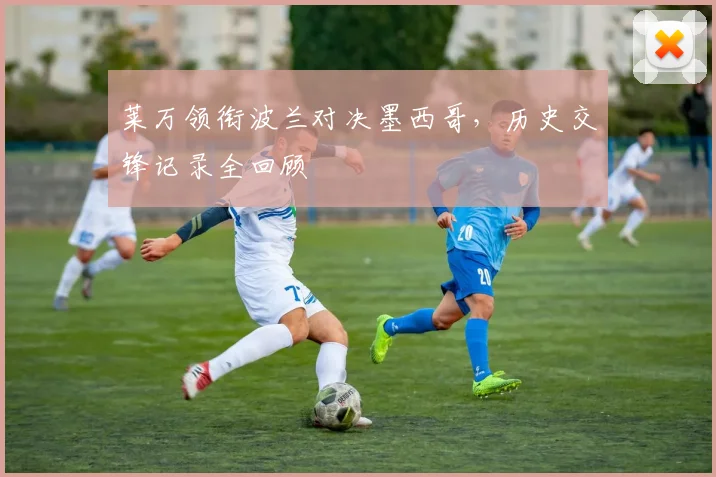 莱万领衔波兰对决墨西哥，历史交锋记录全回顾