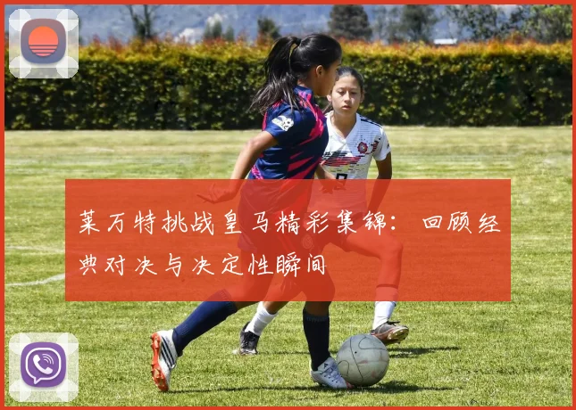 莱万特挑战皇马精彩集锦：回顾经典对决与决定性瞬间