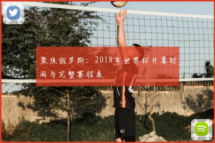 聚焦俄罗斯：2018年世界杯开幕时间与完整赛程表