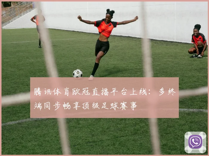 腾讯体育欧冠直播平台上线：多终端同步畅享顶级足球赛事