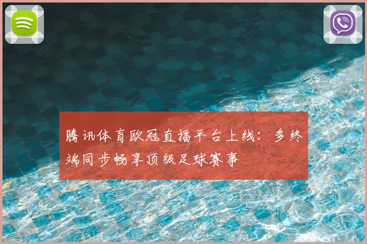 腾讯体育欧冠直播平台上线：多终端同步畅享顶级足球赛事