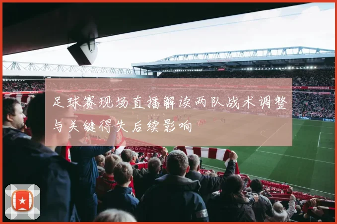 足球赛现场直播解读两队战术调整与关键得失后续影响