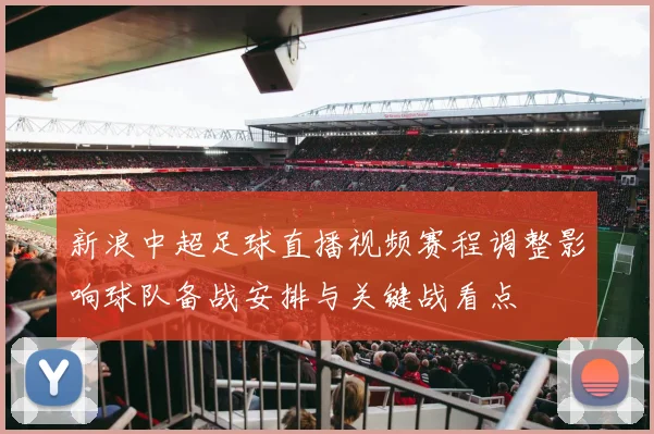 新浪中超足球直播视频赛程调整影响球队备战安排与关键战看点