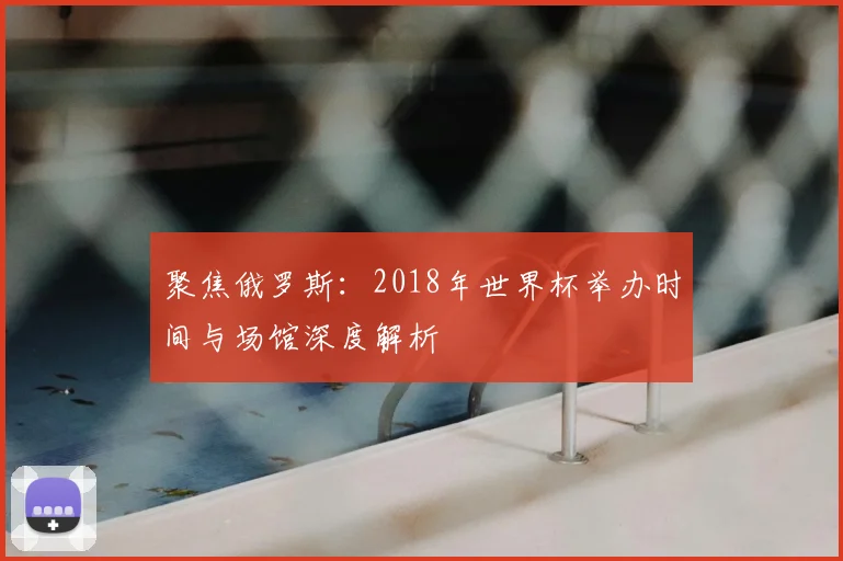 聚焦俄罗斯：2018年世界杯举办时间与场馆深度解析